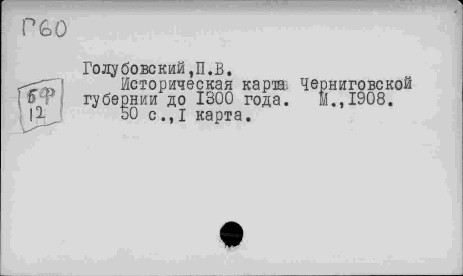 ﻿PGO
Голубовский,П.В.
Историческая карта. Черниговской губернии до 1300 года. М.,1908.
50 с.,1 карта.